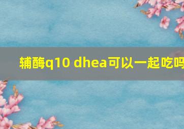 辅酶q10 dhea可以一起吃吗